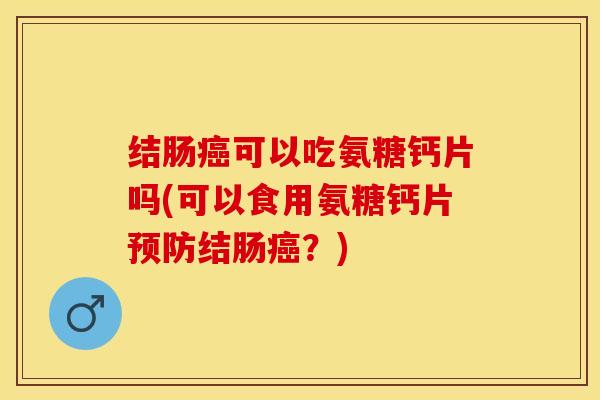 结肠可以吃氨糖钙片吗(可以食用氨糖钙片结肠?) 结肠可以吃氨糖钙片吗(可以食用氨糖钙片结肠?)