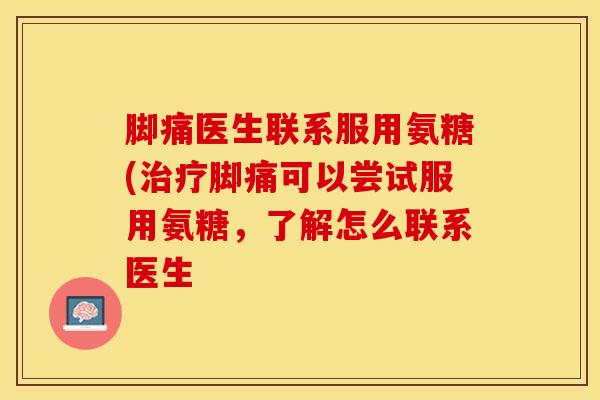 脚痛医生联系服用氨糖(治疗脚痛可以尝试服用氨糖，了解怎么联系医生