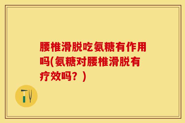 腰椎滑脱吃氨糖有作用吗(氨糖对腰椎滑脱有疗效吗？)