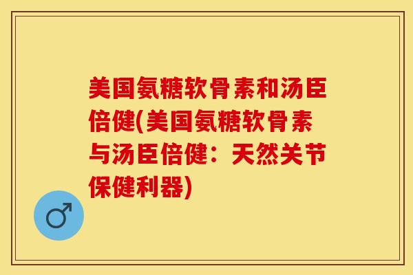 美国氨糖软骨素和汤臣倍健(美国氨糖软骨素与汤臣倍健:天然关节保健利器) 美国氨糖软骨素和汤臣倍健(美国氨糖软骨素与汤臣倍健:天然关节保健利器)