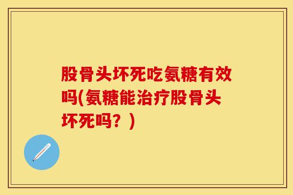 股骨头坏死吃氨糖有效吗(氨糖能治疗股骨头坏死吗？)