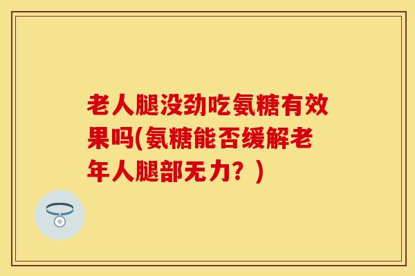 老人腿没劲吃氨糖有效果吗(氨糖能否缓解老年人腿部无力?) 老人腿没劲吃氨糖有效果吗(氨糖能否缓解老年人腿部无力?)