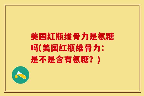 美国红瓶维骨力是氨糖吗(美国红瓶维骨力：是不是含有氨糖？)