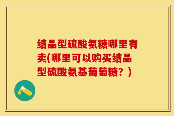 结晶型硫酸氨糖哪里有卖(哪里可以购买结晶型硫酸氨基葡萄糖？)