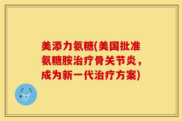 美添力氨糖(美国批准氨糖胺骨,成为新一代方案) 美添力氨糖(美国批准氨糖胺骨,成为新一代方案)