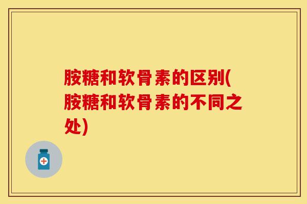 胺糖和软骨素的区别(胺糖和软骨素的不同之处)