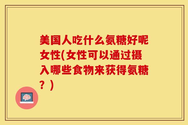 美国人吃什么氨糖好呢女性(女性可以通过摄入哪些食物来获得氨糖？)