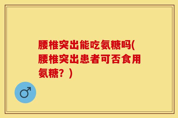 腰椎突出能吃氨糖吗(腰椎突出患者可否食用氨糖？)