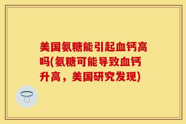 美国氨糖能引起血钙高吗(氨糖可能导致血钙升高，美国研究发现)