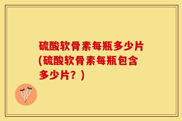 硫酸软骨素每瓶多少片(硫酸软骨素每瓶包含多少片?) 硫酸软骨素每瓶多少片(硫酸软骨素每瓶包含多少片?)