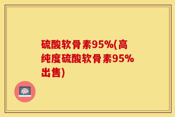 硫酸软骨素95%(高纯度硫酸软骨素95%出售)