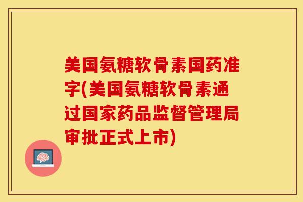 美国氨糖软骨素国药准字(美国氨糖软骨素通过国家药品监督管理局审批正式上市)