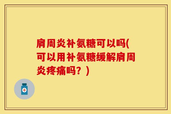 肩周炎补氨糖可以吗(可以用补氨糖缓解肩周炎疼痛吗？)