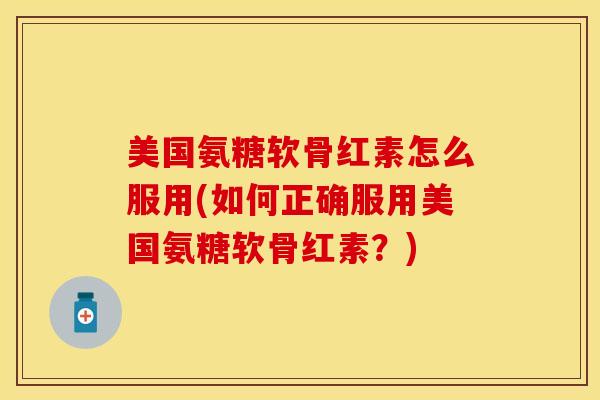 美国氨糖软骨红素怎么服用(如何正确服用美国氨糖软骨红素？)