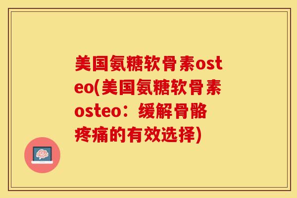美国氨糖软骨素osteo(美国氨糖软骨素osteo：缓解骨骼疼痛的有效选择)