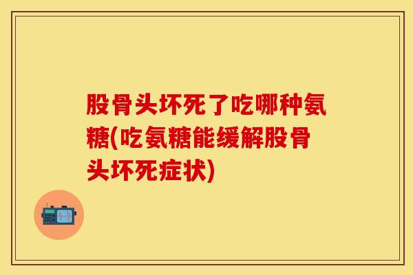 股骨头坏死了吃哪种氨糖(吃氨糖能缓解股骨头坏死症状)