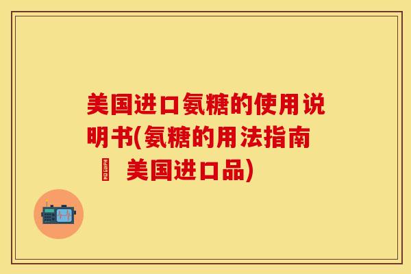 美国进口氨糖的使用说明书(氨糖的用法指南 – 美国进口品)
