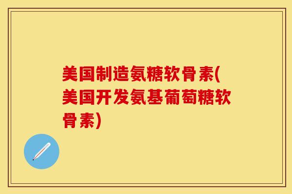 美国制造氨糖软骨素(美国开发氨基葡萄糖软骨素)