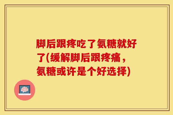 脚后跟疼吃了氨糖就好了(缓解脚后跟疼痛，氨糖或许是个好选择)