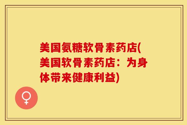 美国氨糖软骨素药店(美国软骨素药店：为身体带来健康利益)