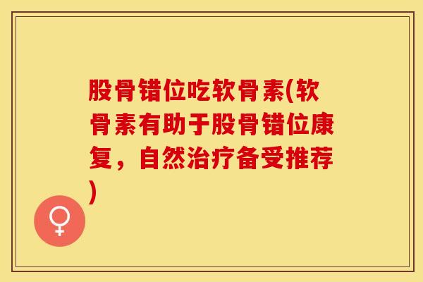 股骨错位吃软骨素(软骨素有助于股骨错位康复，自然治疗备受推荐)