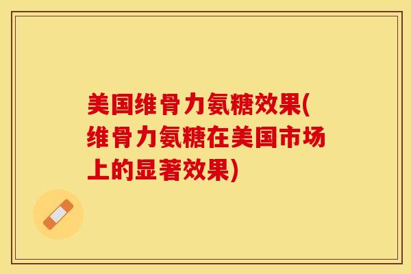 美国维骨力氨糖效果(维骨力氨糖在美国市场上的显著效果)
