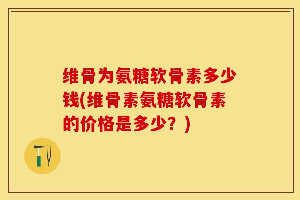 维骨为氨糖软骨素多少钱(维骨素氨糖软骨素的价格是多少？)