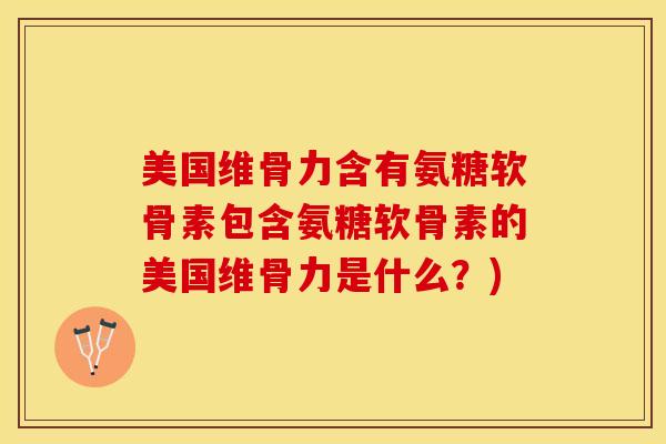 美国维骨力含有氨糖软骨素包含氨糖软骨素的美国维骨力是什么？)