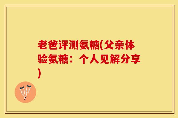 老爸评测氨糖(父亲体验氨糖：个人见解分享)