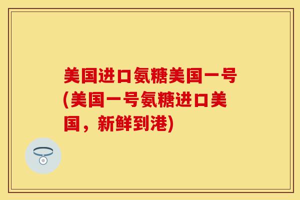 美国进口氨糖美国一号(美国一号氨糖进口美国,新鲜到港) 美国进口氨糖美国一号(美国一号氨糖进口美国,新鲜到港)