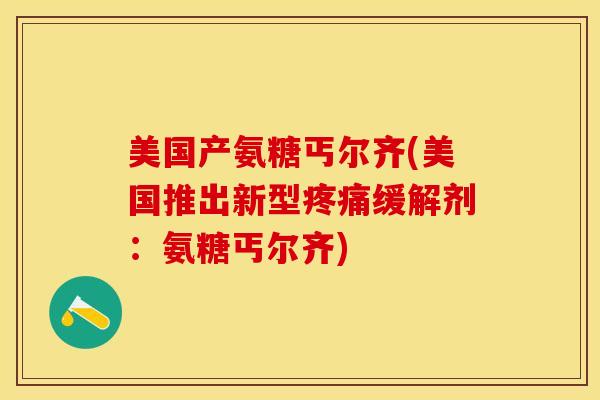 美国产氨糖丐尔齐(美国推出新型缓解剂:氨糖丐尔齐) 美国产氨糖丐尔齐(美国推出新型缓解剂:氨糖丐尔齐)