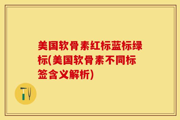 美国软骨素红标蓝标绿标(美国软骨素不同标签含义解析)
