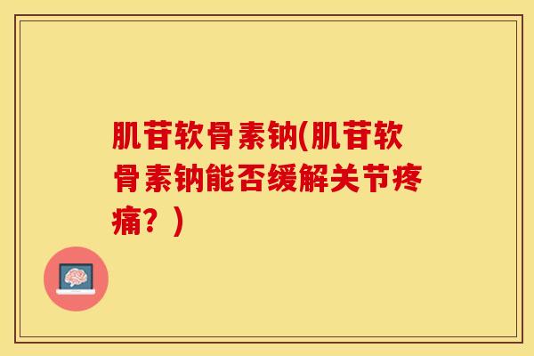 肌苷软骨素钠(肌苷软骨素钠能否缓解关节疼痛？)