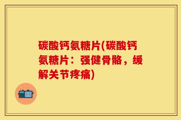 碳酸钙氨糖片(碳酸钙氨糖片:强健骨骼,缓解关节) 碳酸钙氨糖片(碳酸钙氨糖片:强健骨骼,缓解关节)