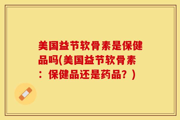 美国益节软骨素是保健品吗(美国益节软骨素：保健品还是药品？)