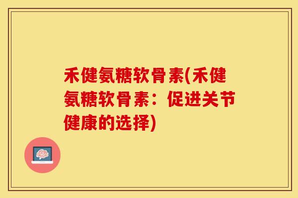 禾健氨糖软骨素(禾健氨糖软骨素:促进关节健康的选择) 禾健氨糖软骨素(禾健氨糖软骨素:促进关节健康的选择)
