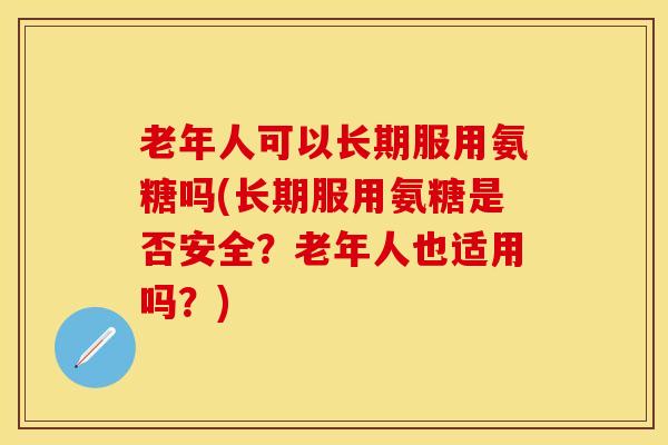 老年人可以长期服用氨糖吗(长期服用氨糖是否安全？老年人也适用吗？)