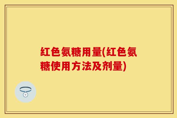 红色氨糖用量(红色氨糖使用方法及剂量) 红色氨糖用量(红色氨糖使用方法及剂量)