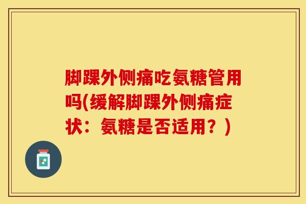 脚踝外侧痛吃氨糖管用吗(缓解脚踝外侧痛症状：氨糖是否适用？)