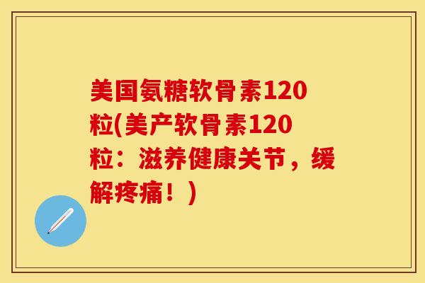 美国氨糖软骨素120粒(美产软骨素120粒:滋养健康关节,缓解!) 美国氨糖软骨素120粒(美产软骨素120粒:滋养健康关节,缓解!)