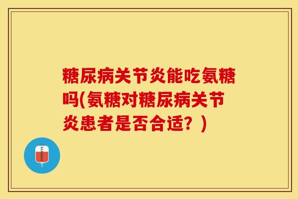 糖尿病关节炎能吃氨糖吗(氨糖对糖尿病关节炎患者是否合适？)