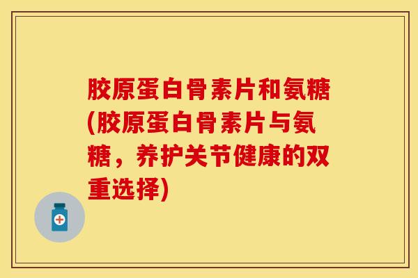 胶原蛋白骨素片和氨糖(胶原蛋白骨素片与氨糖，养护关节健康的双重选择)