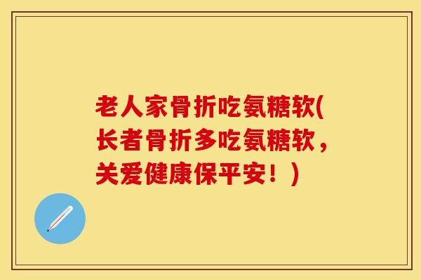 老人家骨折吃氨糖软(长者骨折多吃氨糖软，关爱健康保平安！)