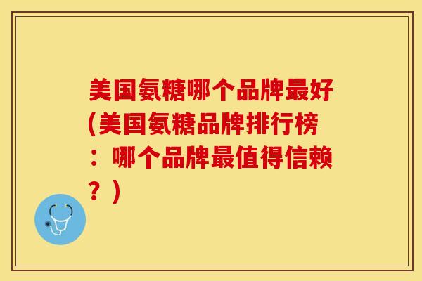 美国氨糖哪个品牌最好(美国氨糖品牌排行榜：哪个品牌最值得信赖？)