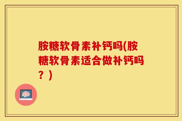 胺糖软骨素补钙吗(胺糖软骨素适合做补钙吗？)