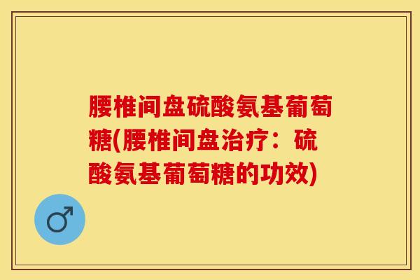 腰椎间盘硫酸氨基葡萄糖(腰椎间盘：硫酸氨基葡萄糖的功效)