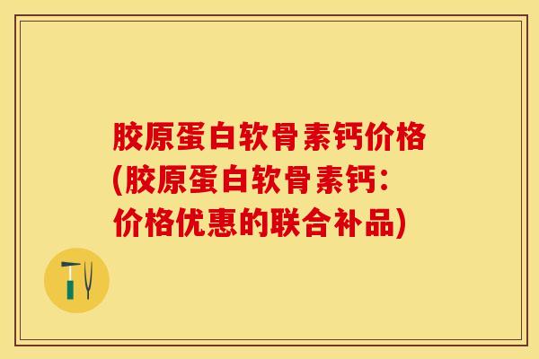 胶原蛋白软骨素钙价格(胶原蛋白软骨素钙:价格优惠的联合补品) 胶原蛋白软骨素钙价格(胶原蛋白软骨素钙:价格优惠的联合补品)