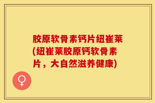 胶原软骨素钙片纽崔莱(纽崔莱胶原钙软骨素片，大自然滋养健康)