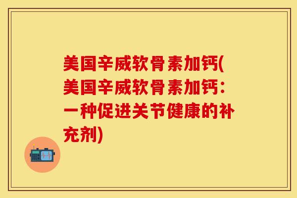 美国辛威软骨素加钙(美国辛威软骨素加钙：一种促进关节健康的补充剂)