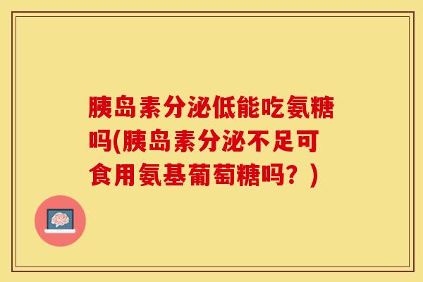 胰岛素分泌低能吃氨糖吗(胰岛素分泌不足可食用氨基葡萄糖吗？)